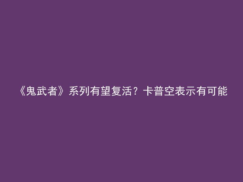 《鬼武者》系列有望复活？卡普空表示有可能