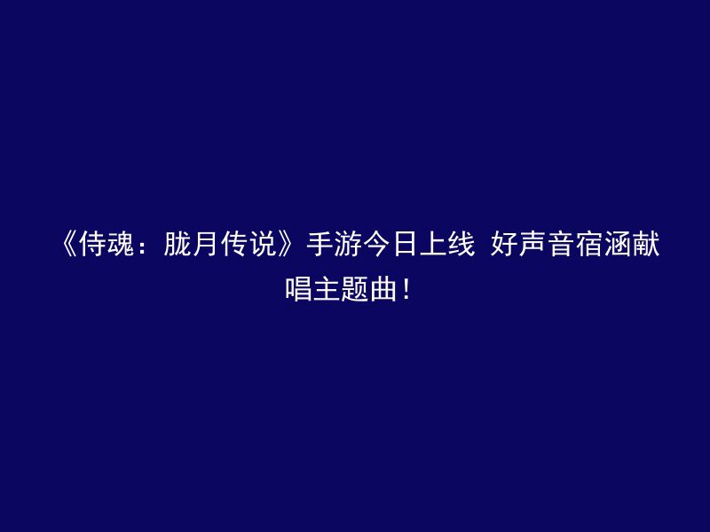 《侍魂：胧月传说》手游今日上线 好声音宿涵献唱主题曲！