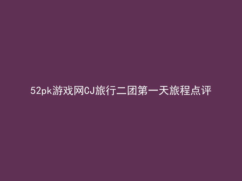 52pk游戏网CJ旅行二团第一天旅程点评