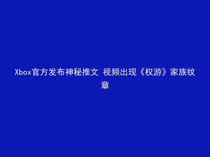 Xbox官方发布神秘推文 视频出现《权游》家族纹章