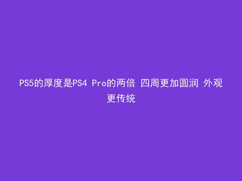 PS5的厚度是PS4 Pro的两倍 四周更加圆润 外观更传统