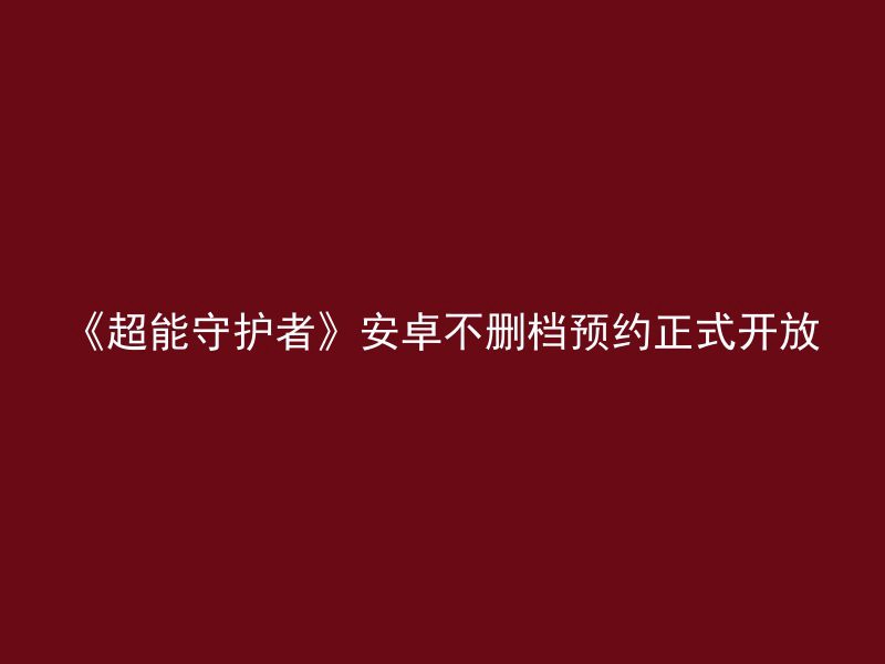 《超能守护者》安卓不删档预约正式开放