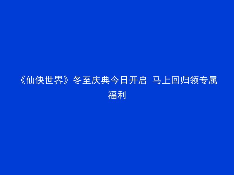 《仙侠世界》冬至庆典今日开启 马上回归领专属福利