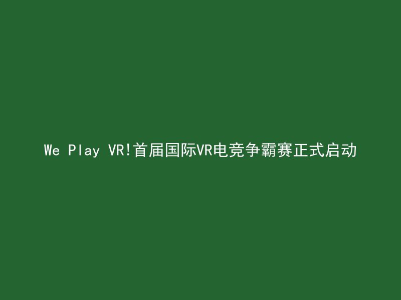 We Play VR!首届国际VR电竞争霸赛正式启动