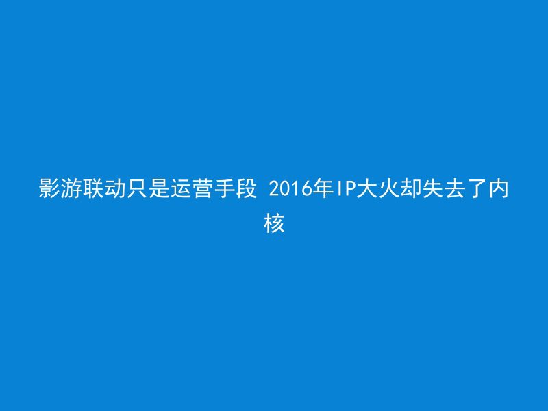 影游联动只是运营手段 2016年IP大火却失去了内核