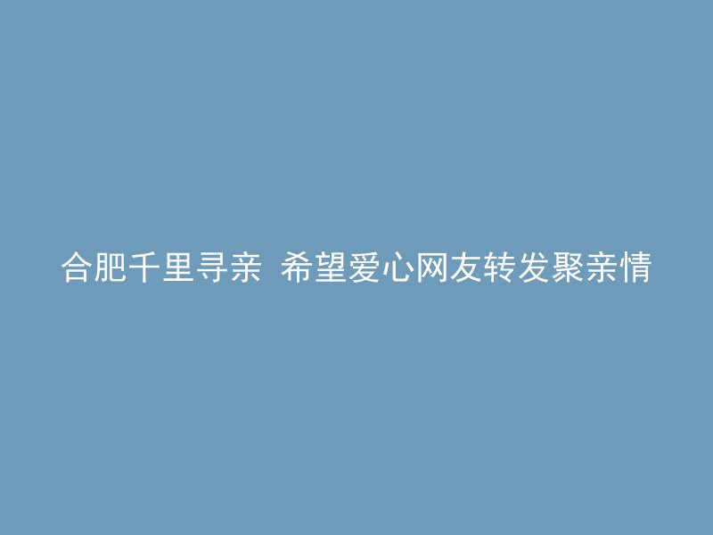 合肥千里寻亲 希望爱心网友转发聚亲情