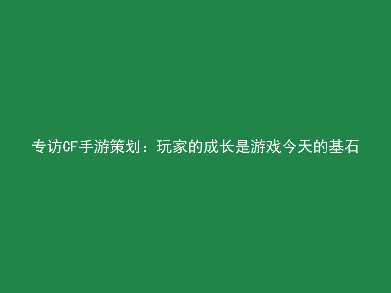 专访CF手游策划：玩家的成长是游戏今天的基石