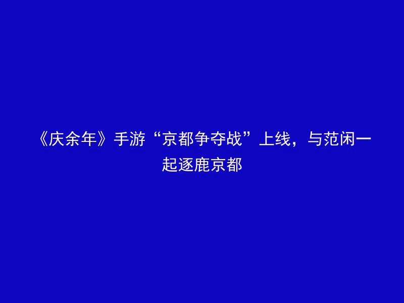 《庆余年》手游“京都争夺战”上线，与范闲一起逐鹿京都