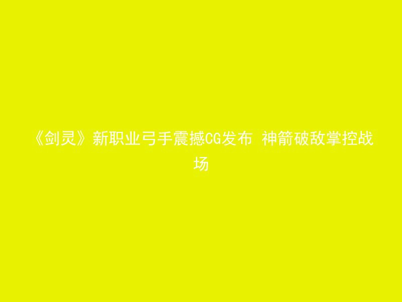 《剑灵》新职业弓手震撼CG发布 神箭破敌掌控战场