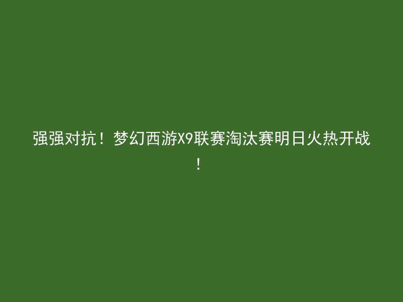 强强对抗！梦幻西游X9联赛淘汰赛明日火热开战！