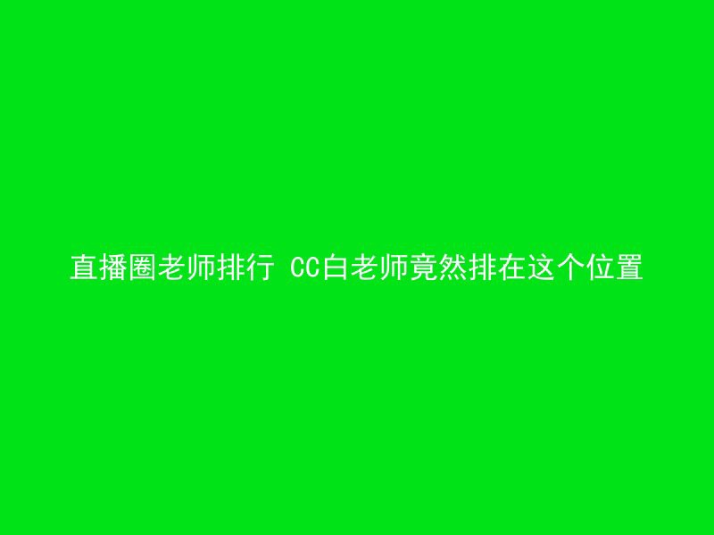 直播圈老师排行 CC白老师竟然排在这个位置