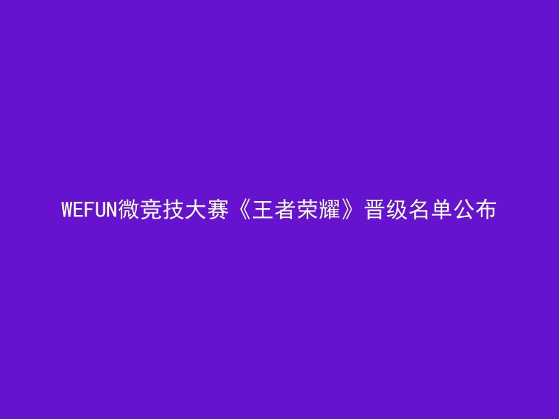 WEFUN微竞技大赛《王者荣耀》晋级名单公布