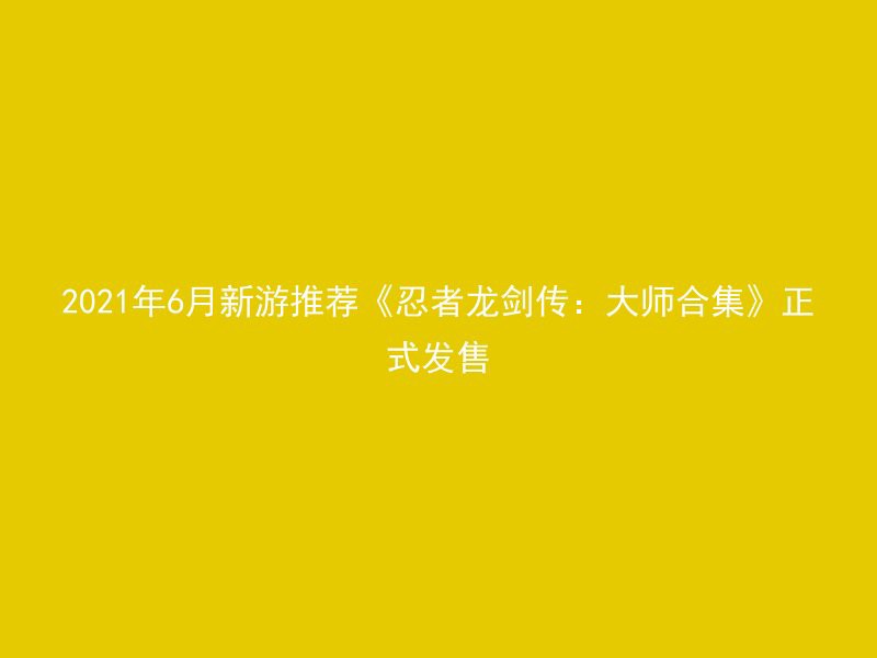 2021年6月新游推荐《忍者龙剑传：大师合集》正式发售