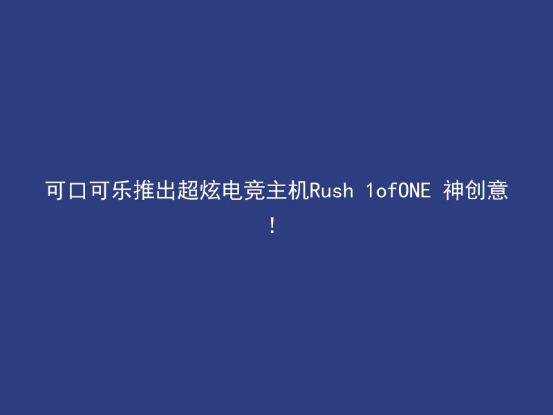 可口可乐推出超炫电竞主机Rush 1ofONE 神创意！