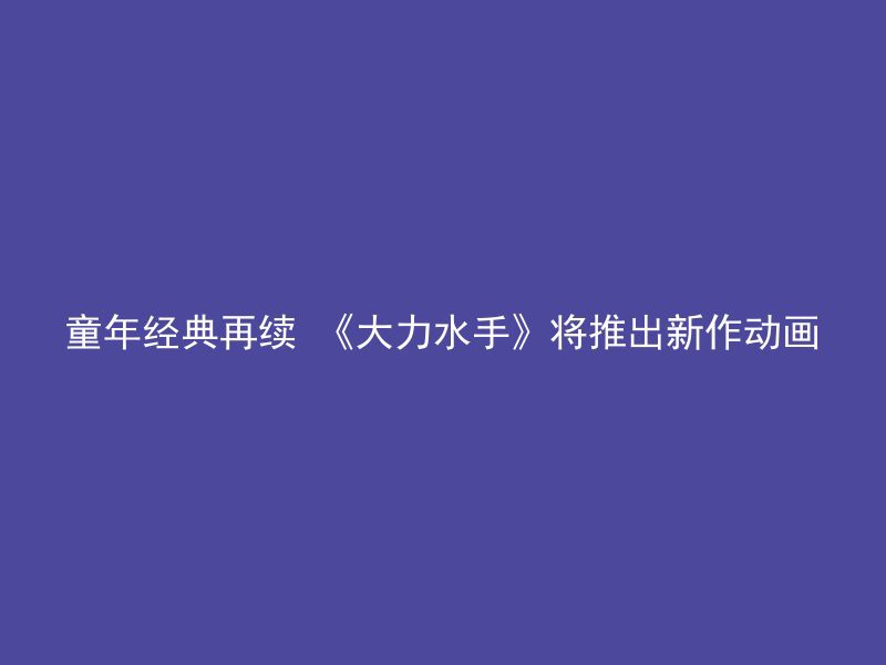 童年经典再续 《大力水手》将推出新作动画