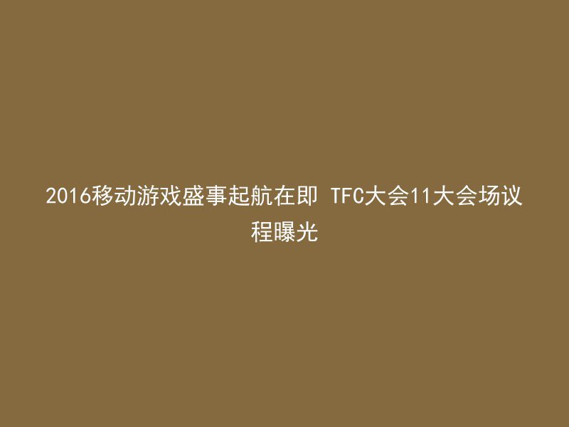 2016移动游戏盛事起航在即 TFC大会11大会场议程曝光