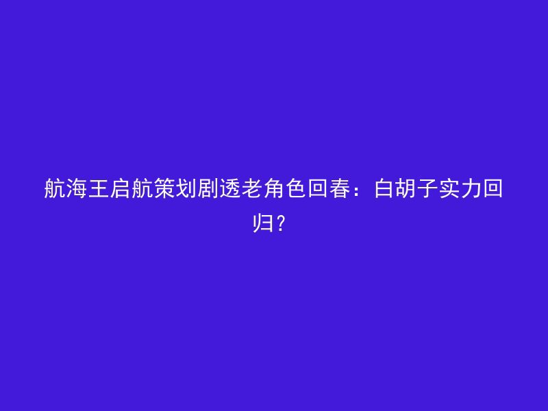 航海王启航策划剧透老角色回春：白胡子实力回归？