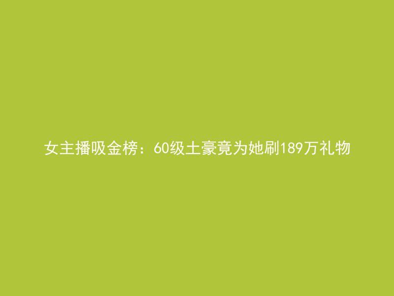 女主播吸金榜：60级土豪竟为她刷189万礼物