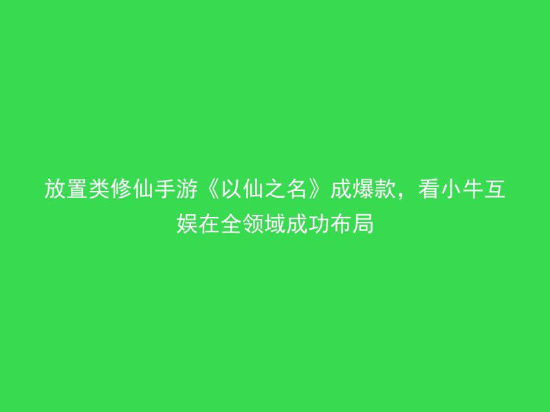 放置类修仙手游《以仙之名》成爆款，看小牛互娱在全领域成功布局