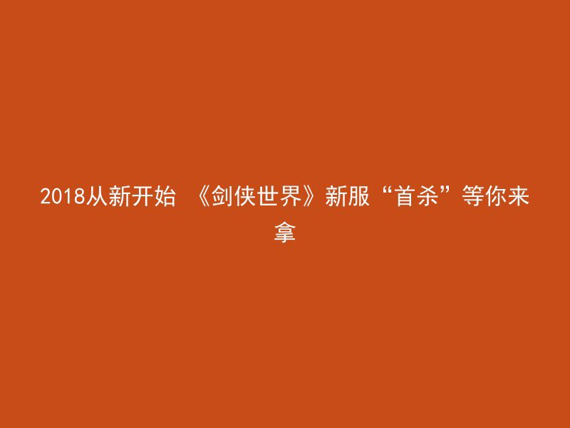 2018从新开始 《剑侠世界》新服“首杀”等你来拿