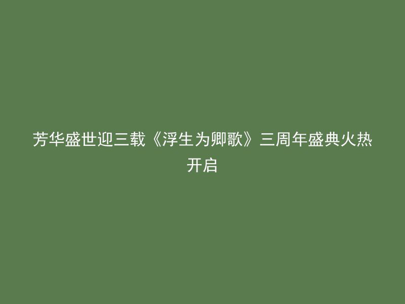 芳华盛世迎三载《浮生为卿歌》三周年盛典火热开启