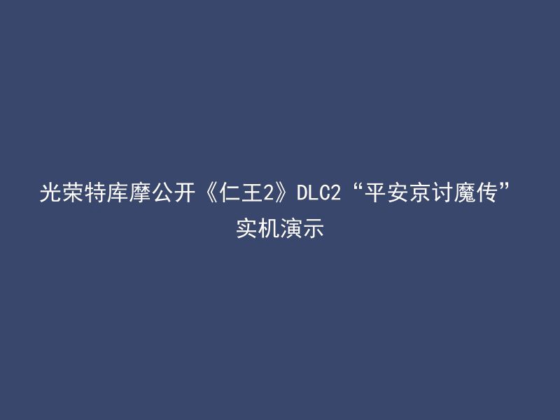 光荣特库摩公开《仁王2》DLC2“平安京讨魔传”实机演示