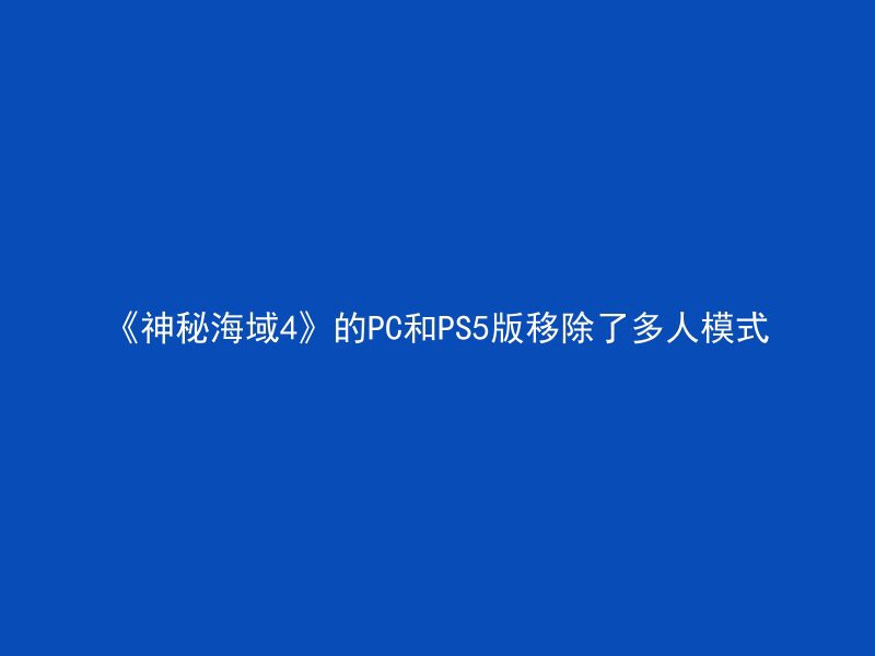 《神秘海域4》的PC和PS5版移除了多人模式