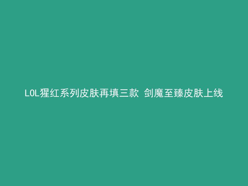 LOL猩红系列皮肤再填三款 剑魔至臻皮肤上线