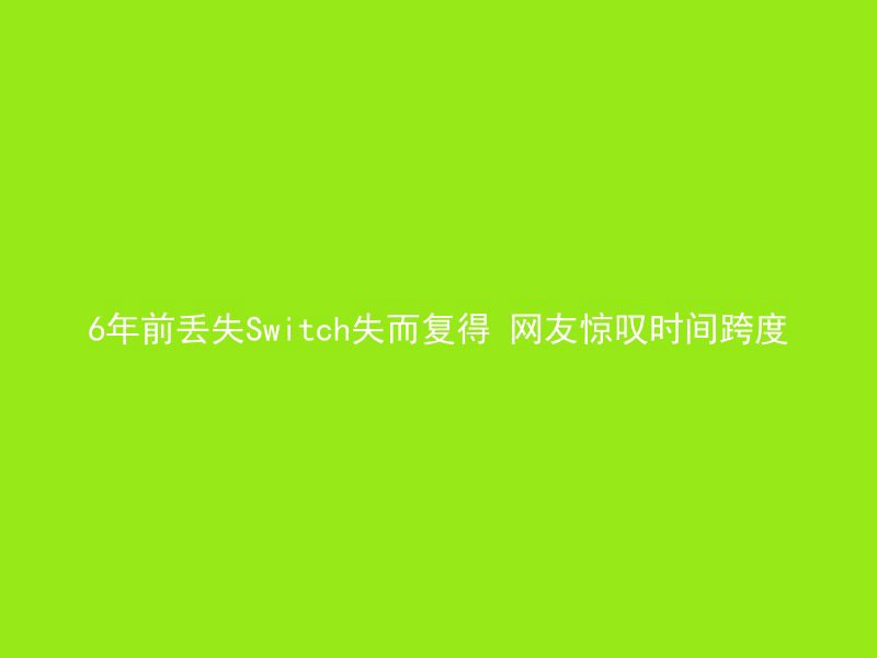 6年前丢失Switch失而复得 网友惊叹时间跨度