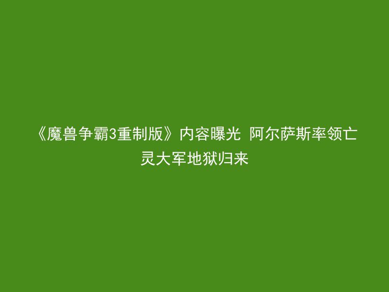 《魔兽争霸3重制版》内容曝光 阿尔萨斯率领亡灵大军地狱归来