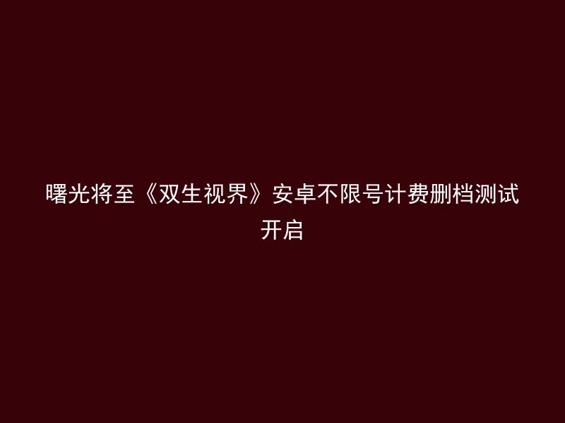 曙光将至《双生视界》安卓不限号计费删档测试开启