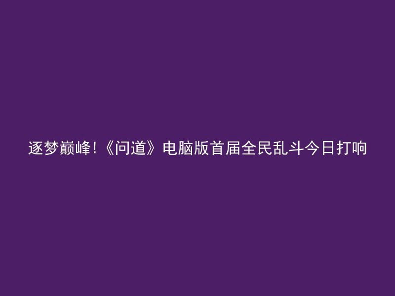 逐梦巅峰!《问道》电脑版首届全民乱斗今日打响