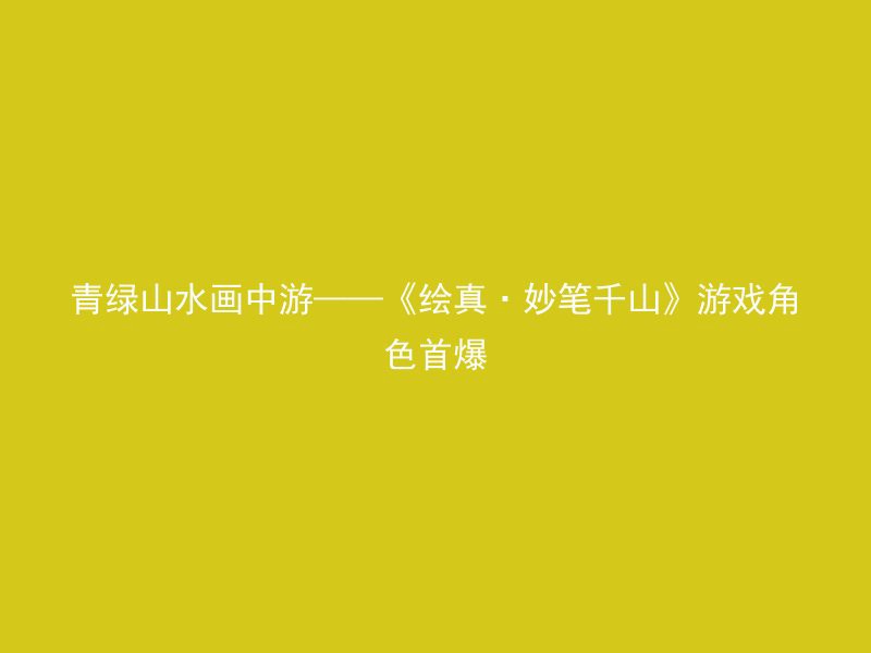 青绿山水画中游——《绘真·妙笔千山》游戏角色首爆