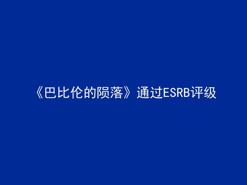 《巴比伦的陨落》通过ESRB评级