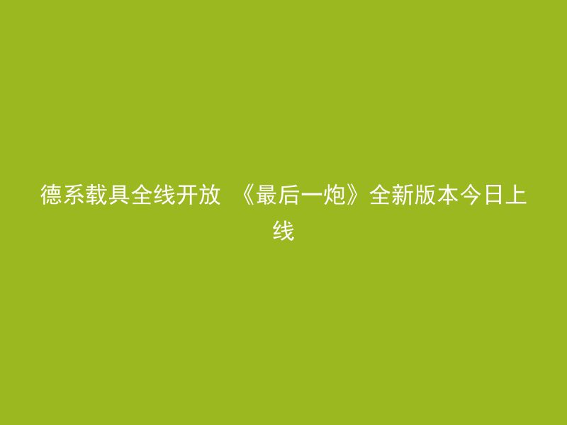 德系载具全线开放 《最后一炮》全新版本今日上线