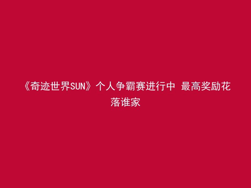 《奇迹世界SUN》个人争霸赛进行中 最高奖励花落谁家