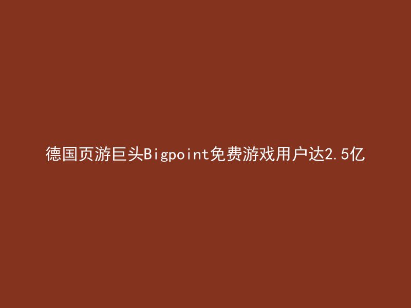 德国页游巨头Bigpoint免费游戏用户达2.5亿