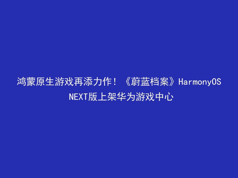 鸿蒙原生游戏再添力作！《蔚蓝档案》HarmonyOS NEXT版上架华为游戏中心