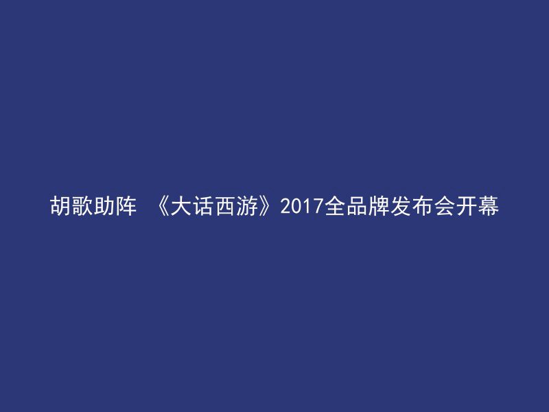 胡歌助阵 《大话西游》2017全品牌发布会开幕