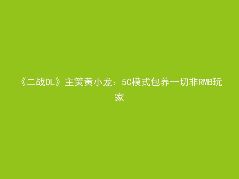 《二战OL》主策黄小龙：5C模式包养一切非RMB玩家