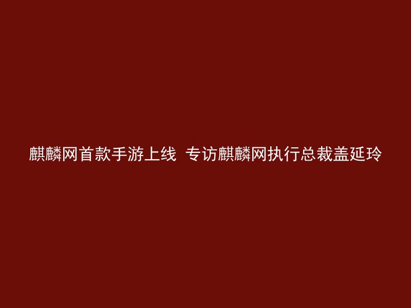 麒麟网首款手游上线 专访麒麟网执行总裁盖延玲