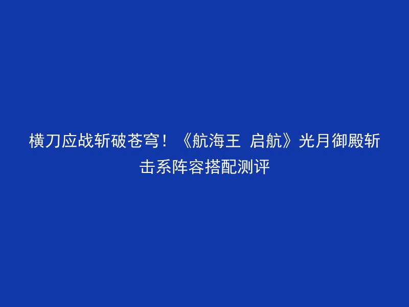 横刀应战斩破苍穹！《航海王 启航》光月御殿斩击系阵容搭配测评