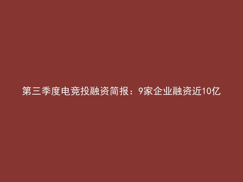 第三季度电竞投融资简报：9家企业融资近10亿