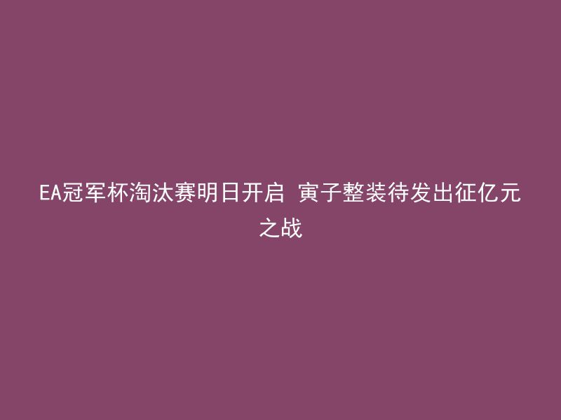 EA冠军杯淘汰赛明日开启 寅子整装待发出征亿元之战