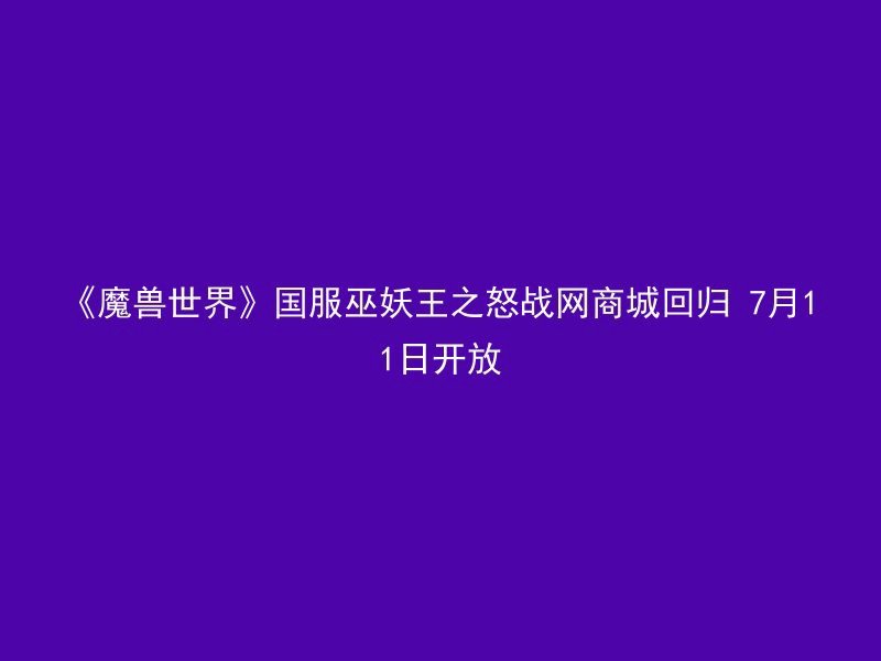 《魔兽世界》国服巫妖王之怒战网商城回归 7月11日开放