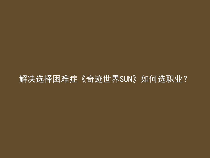 解决选择困难症《奇迹世界SUN》如何选职业？