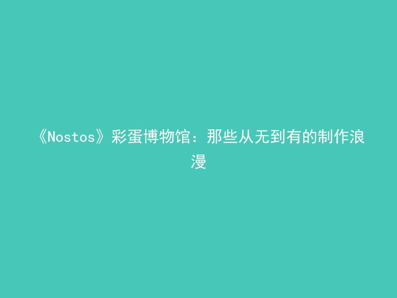 《Nostos》彩蛋博物馆：那些从无到有的制作浪漫