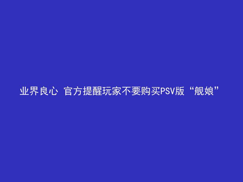 业界良心 官方提醒玩家不要购买PSV版“舰娘”