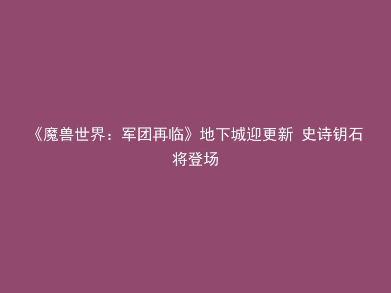 《魔兽世界：军团再临》地下城迎更新 史诗钥石将登场