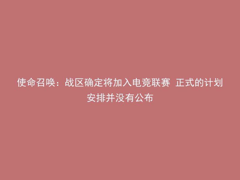 使命召唤：战区确定将加入电竞联赛 正式的计划安排并没有公布